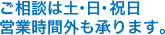 ご相談は土・日・祝日・営業時間外も承ります。